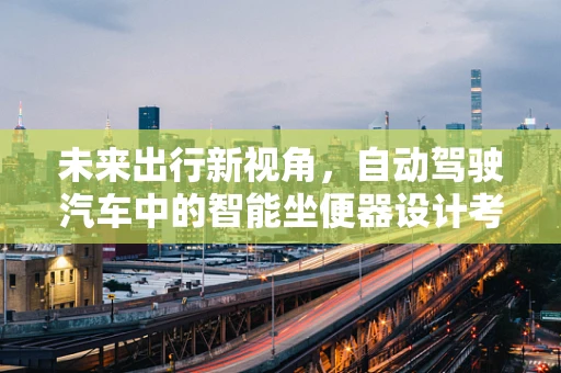 未来出行新视角，自动驾驶汽车中的智能坐便器设计考量