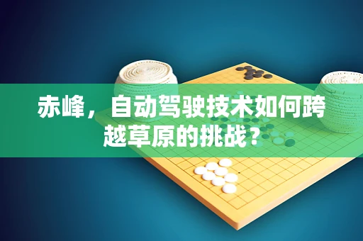 赤峰，自动驾驶技术如何跨越草原的挑战？