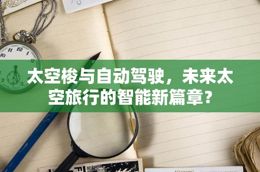 太空梭与自动驾驶，未来太空旅行的智能新篇章？