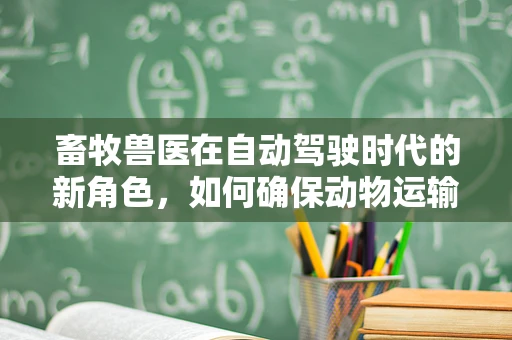 畜牧兽医在自动驾驶时代的新角色，如何确保动物运输安全？