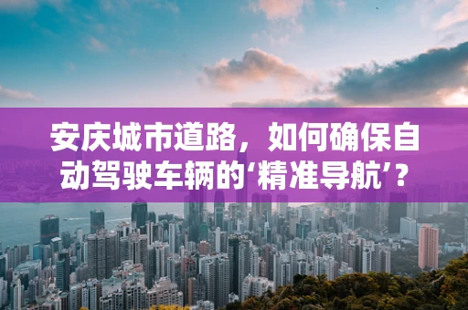 安庆城市道路，如何确保自动驾驶车辆的‘精准导航’？