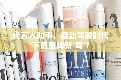 代言人助手，自动驾驶时代下的品牌新‘驾’?