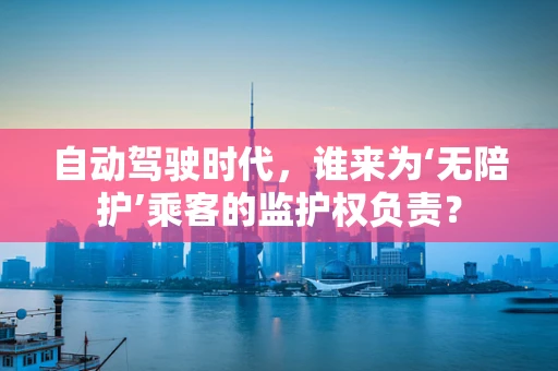 自动驾驶时代，谁来为‘无陪护’乘客的监护权负责？