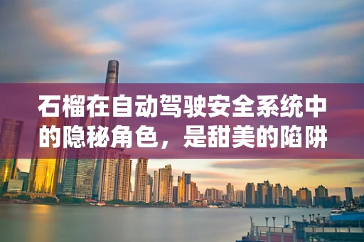石榴在自动驾驶安全系统中的隐秘角色，是甜美的陷阱还是智慧的果实？