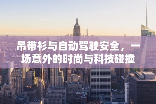吊带衫与自动驾驶安全，一场意外的时尚与科技碰撞