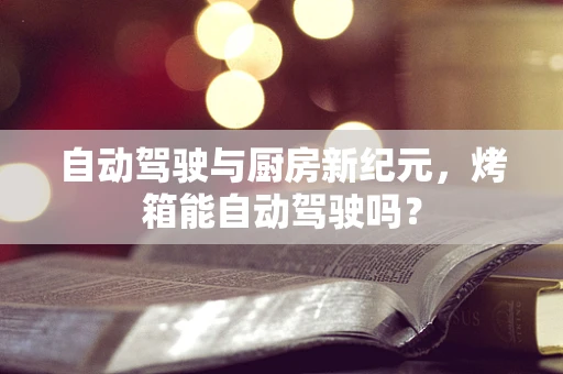 自动驾驶与厨房新纪元，烤箱能自动驾驶吗？