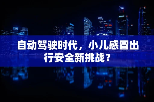 自动驾驶时代，小儿感冒出行安全新挑战？