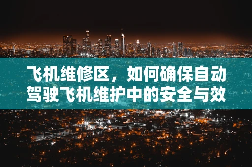 飞机维修区，如何确保自动驾驶飞机维护中的安全与效率？