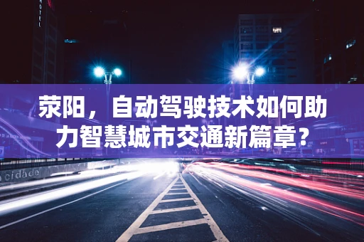 荥阳，自动驾驶技术如何助力智慧城市交通新篇章？