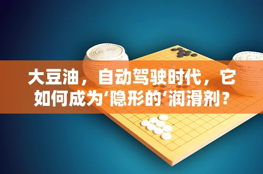 大豆油，自动驾驶时代，它如何成为‘隐形的’润滑剂？