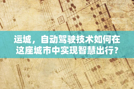 运城，自动驾驶技术如何在这座城市中实现智慧出行？