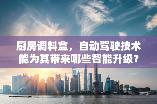 厨房调料盒，自动驾驶技术能为其带来哪些智能升级？