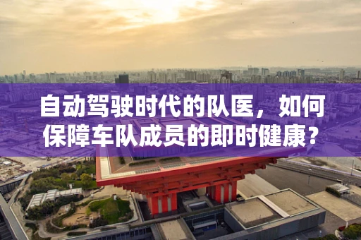 自动驾驶时代的队医，如何保障车队成员的即时健康？