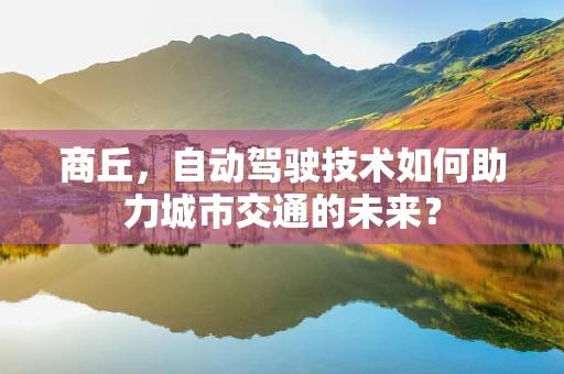 商丘，自动驾驶技术如何助力城市交通的未来？