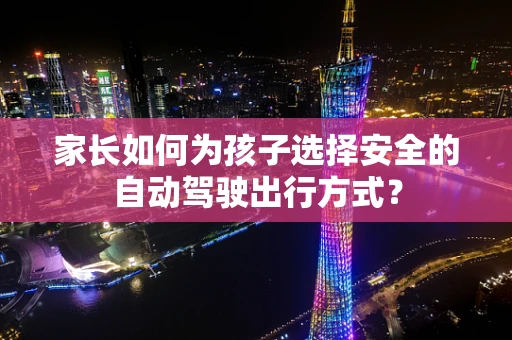 家长如何为孩子选择安全的自动驾驶出行方式？
