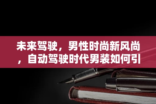 未来驾驶，男性时尚新风尚，自动驾驶时代男装如何引领潮流？