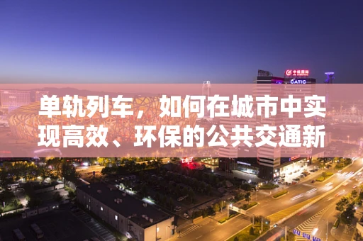单轨列车，如何在城市中实现高效、环保的公共交通新模式？