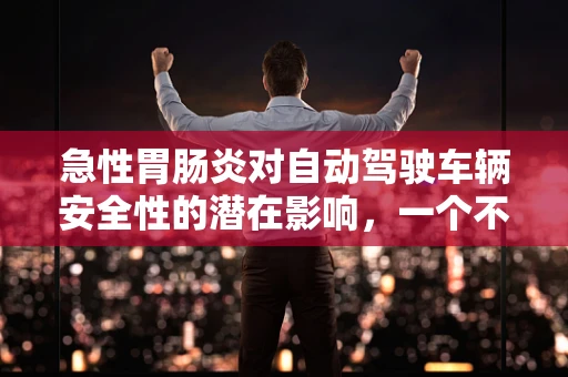 急性胃肠炎对自动驾驶车辆安全性的潜在影响，一个不容忽视的挑战？
