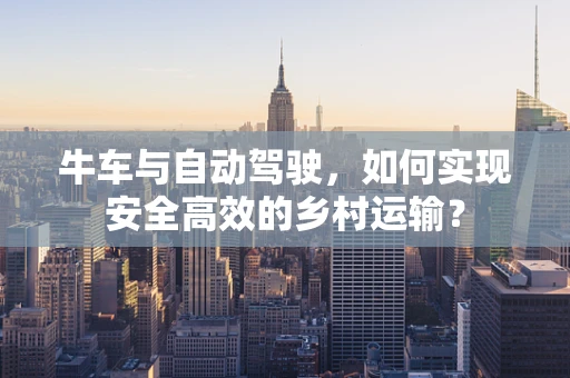 牛车与自动驾驶，如何实现安全高效的乡村运输？