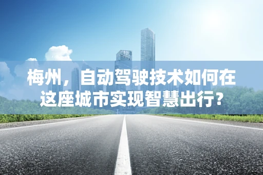 梅州，自动驾驶技术如何在这座城市实现智慧出行？