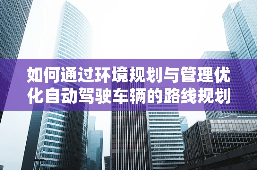 如何通过环境规划与管理优化自动驾驶车辆的路线规划？