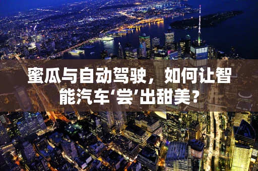蜜瓜与自动驾驶，如何让智能汽车‘尝’出甜美？