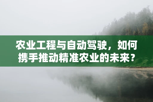 农业工程与自动驾驶，如何携手推动精准农业的未来？