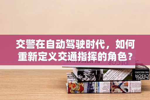 交警在自动驾驶时代，如何重新定义交通指挥的角色？