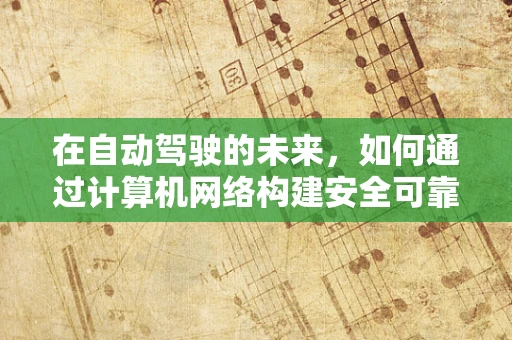 在自动驾驶的未来，如何通过计算机网络构建安全可靠的通信网络？