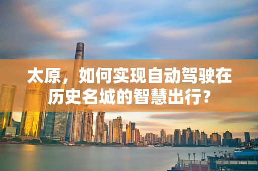 太原，如何实现自动驾驶在历史名城的智慧出行？