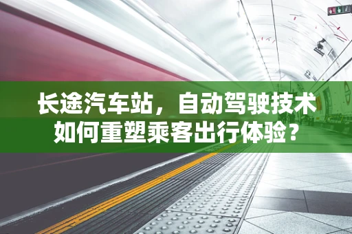 长途汽车站，自动驾驶技术如何重塑乘客出行体验？