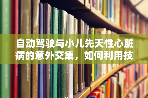 自动驾驶与小儿先天性心脏病的意外交集，如何利用技术提升诊断效率？