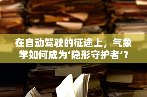 在自动驾驶的征途上，气象学如何成为‘隐形守护者’？