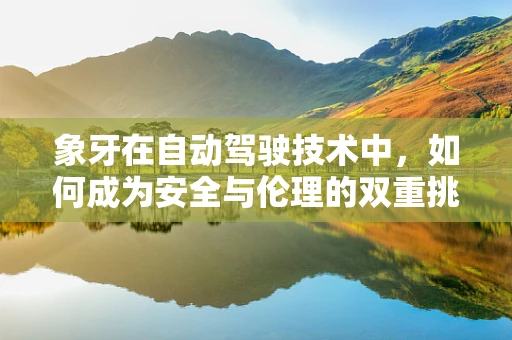 象牙在自动驾驶技术中，如何成为安全与伦理的双重挑战？