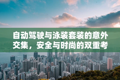 自动驾驶与泳装套装的意外交集，安全与时尚的双重考量