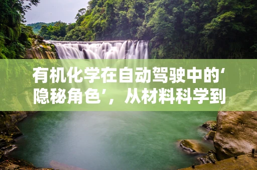 有机化学在自动驾驶中的‘隐秘角色’，从材料科学到传感器优化