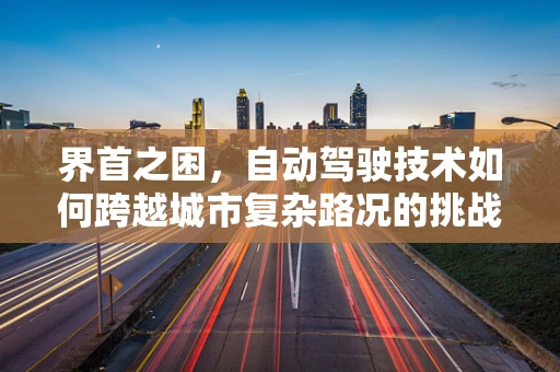 界首之困，自动驾驶技术如何跨越城市复杂路况的挑战？