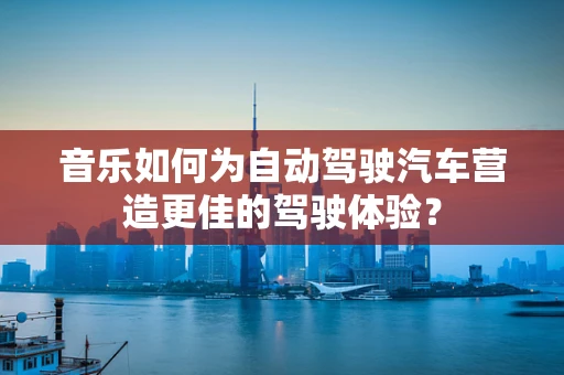 音乐如何为自动驾驶汽车营造更佳的驾驶体验？