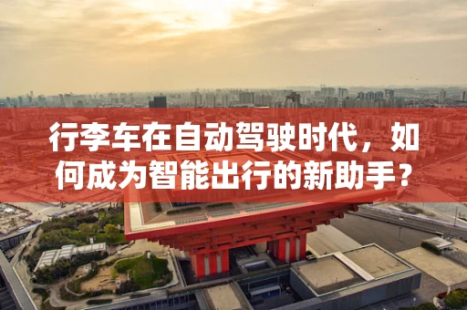 行李车在自动驾驶时代，如何成为智能出行的新助手？