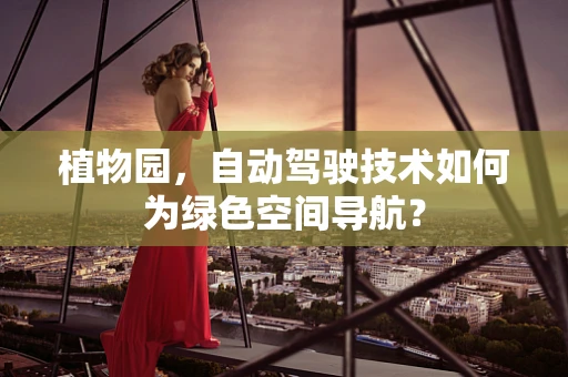 植物园，自动驾驶技术如何为绿色空间导航？