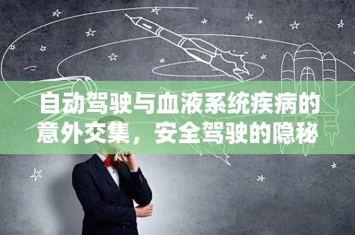 自动驾驶与血液系统疾病的意外交集，安全驾驶的隐秘守护者