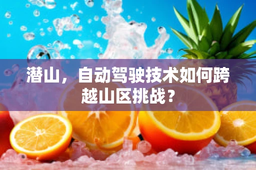 潜山，自动驾驶技术如何跨越山区挑战？