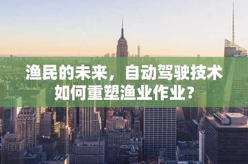 渔民的未来，自动驾驶技术如何重塑渔业作业？