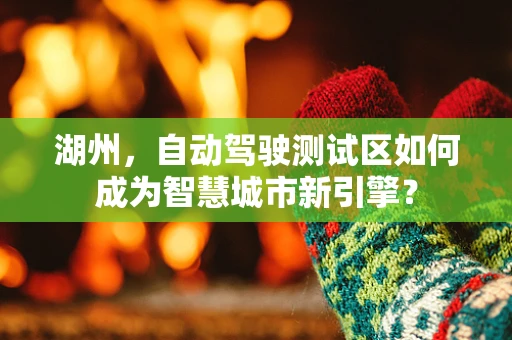 湖州，自动驾驶测试区如何成为智慧城市新引擎？