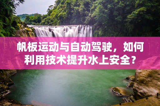 帆板运动与自动驾驶，如何利用技术提升水上安全？