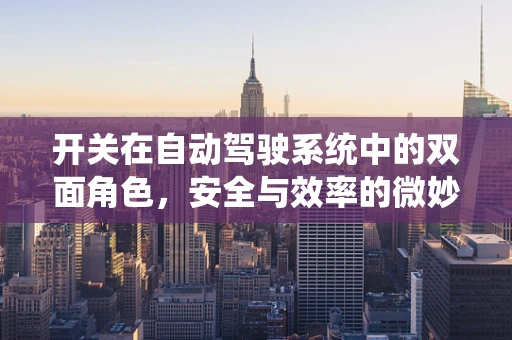 开关在自动驾驶系统中的双面角色，安全与效率的微妙平衡