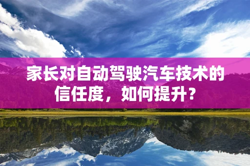 家长对自动驾驶汽车技术的信任度，如何提升？