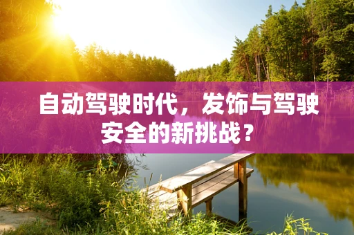 自动驾驶时代，发饰与驾驶安全的新挑战？
