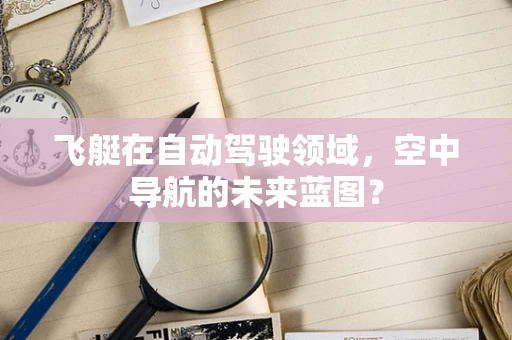 飞艇在自动驾驶领域，空中导航的未来蓝图？