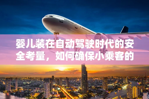 婴儿装在自动驾驶时代的安全考量，如何确保小乘客的安心出行？